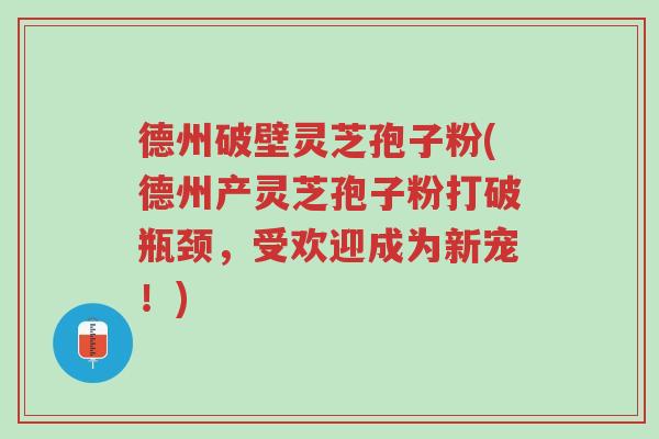 德州破壁灵芝孢子粉(德州产灵芝孢子粉打破瓶颈，受欢迎成为新宠！)-第1张图片-超越