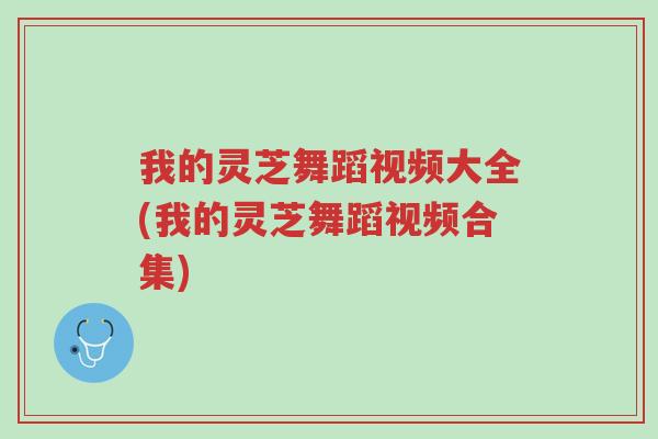 我的灵芝舞蹈视频大全(我的灵芝舞蹈视频合集)-第1张图片-超越 我的灵芝舞蹈视频大全(我的灵芝舞蹈视频合集)-第1张图片-超越