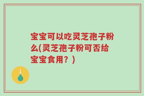 宝宝可以吃灵芝孢子粉么(灵芝孢子粉可否给宝宝食用？)-第1张图片-超越