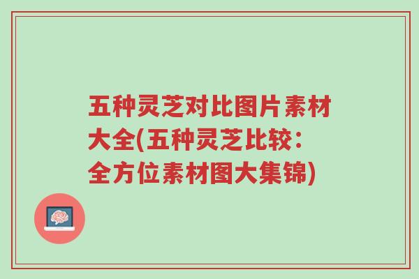 五种灵芝对比图片素材大全(五种灵芝比较:全方位素材图大集锦)-第1张图片-超越 五种灵芝对比图片素材大全(五种灵芝比较:全方位素材图大集锦)-第1张图片-超越