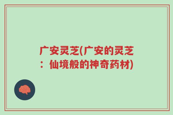 广安灵芝(广安的灵芝:仙境般的神奇药材)-第1张图片-超越 广安灵芝(广安的灵芝:仙境般的神奇药材)-第1张图片-超越