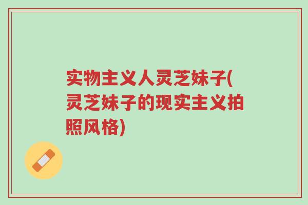 实物主义人灵芝妹子(灵芝妹子的现实主义拍照风格)-第1张图片-超越 实物主义人灵芝妹子(灵芝妹子的现实主义拍照风格)-第1张图片-超越