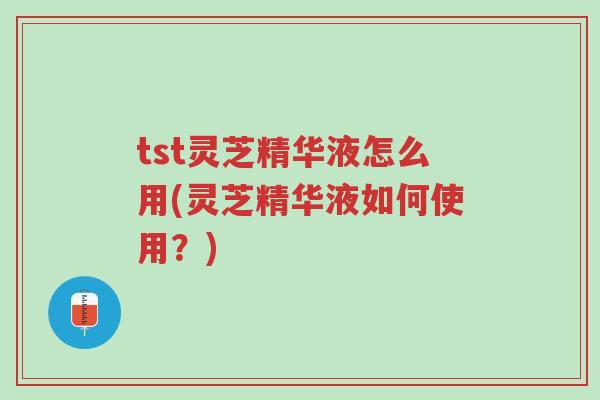 tst灵芝精华液怎么用(灵芝精华液如何使用?)-第1张图片-超越 tst灵芝精华液怎么用(灵芝精华液如何使用?)-第1张图片-超越