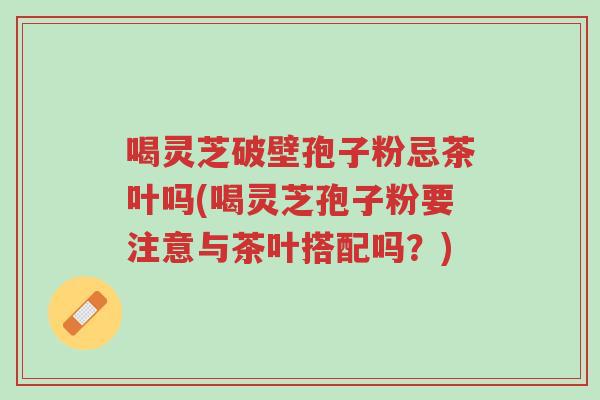 喝灵芝破壁孢子粉忌茶叶吗(喝灵芝孢子粉要注意与茶叶搭配吗?)-第1张图片-超越 喝灵芝破壁孢子粉忌茶叶吗(喝灵芝孢子粉要注意与茶叶搭配吗?)-第1张图片-超越