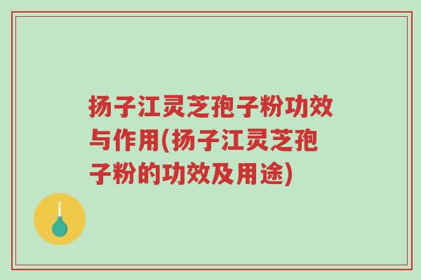 扬子江灵芝孢子粉功效与作用(扬子江灵芝孢子粉的功效及用途)-第1张图片-超越 扬子江灵芝孢子粉功效与作用(扬子江灵芝孢子粉的功效及用途)-第1张图片-超越