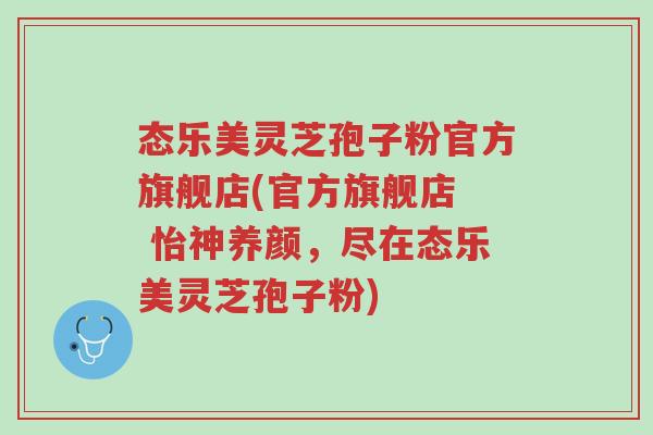 态乐美灵芝孢子粉官方旗舰店(官方旗舰店 怡神养颜,尽在态乐美灵芝孢子粉)-第1张图片-超越 态乐美灵芝孢子粉官方旗舰店(官方旗舰店 怡神养颜,尽在态乐美灵芝孢子粉)-第1张图片-超越