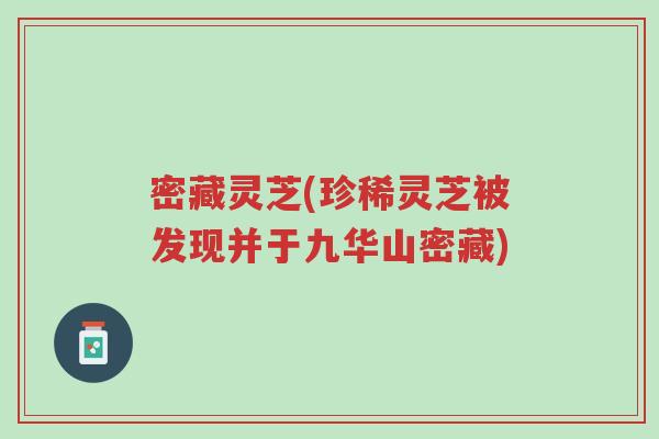 密藏灵芝(珍稀灵芝被发现并于九华山密藏)-第1张图片-超越 密藏灵芝(珍稀灵芝被发现并于九华山密藏)-第1张图片-超越