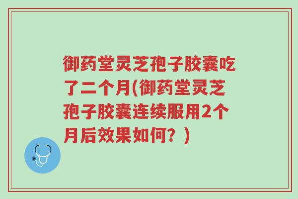 御药堂灵芝孢子胶囊吃了二个月(御药堂灵芝孢子胶囊连续服用2个月后效果如何？)-第1张图片-超越
