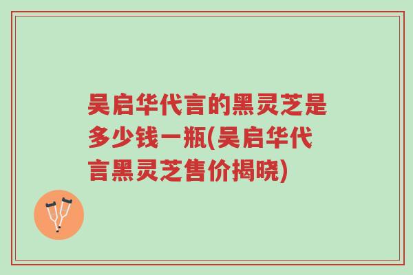 吴启华代言的黑灵芝是多少钱一瓶(吴启华代言黑灵芝售价揭晓)-第1张图片-超越 吴启华代言的黑灵芝是多少钱一瓶(吴启华代言黑灵芝售价揭晓)-第1张图片-超越