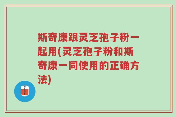 斯奇康跟灵芝孢子粉一起用(灵芝孢子粉和斯奇康一同使用的正确方法)-第1张图片-超越 斯奇康跟灵芝孢子粉一起用(灵芝孢子粉和斯奇康一同使用的正确方法)-第1张图片-超越