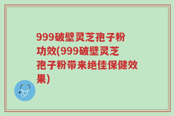 999破壁灵芝孢子粉功效(999破壁灵芝孢子粉带来绝佳保健效果)-第1张图片-超越 999破壁灵芝孢子粉功效(999破壁灵芝孢子粉带来绝佳保健效果)-第1张图片-超越