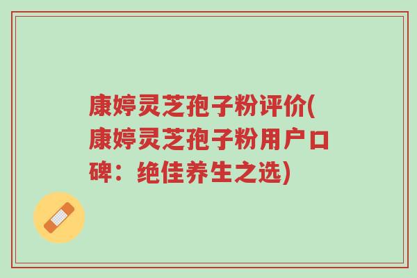 康婷灵芝孢子粉评价(康婷灵芝孢子粉用户口碑:绝佳养生之选)-第1张图片-超越 康婷灵芝孢子粉评价(康婷灵芝孢子粉用户口碑:绝佳养生之选)-第1张图片-超越