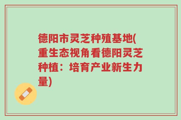 德阳市灵芝种殖基地(重生态视角看德阳灵芝种植:培育产业新生力量)-第1张图片-超越 德阳市灵芝种殖基地(重生态视角看德阳灵芝种植:培育产业新生力量)-第1张图片-超越