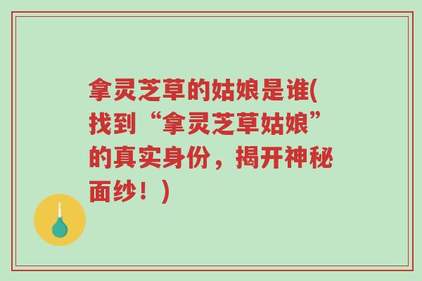 拿灵芝草的姑娘是谁(找到“拿灵芝草姑娘”的真实身份，揭开神秘面纱！)-第1张图片-超越
