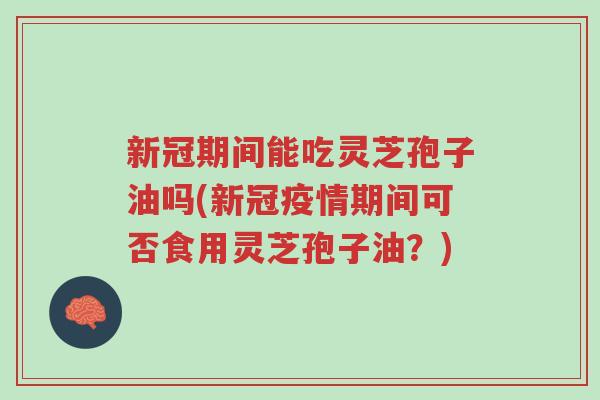 新冠期间能吃灵芝孢子油吗(新冠疫情期间可否食用灵芝孢子油？)-第1张图片-超越