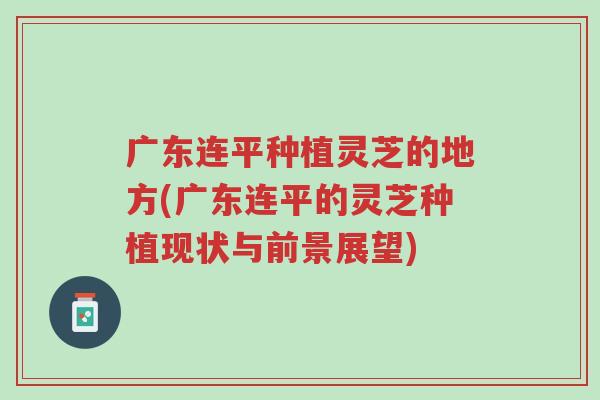 广东连平种植灵芝的地方(广东连平的灵芝种植现状与前景展望)-第1张图片-超越 广东连平种植灵芝的地方(广东连平的灵芝种植现状与前景展望)-第1张图片-超越