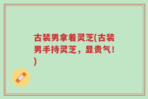 古装男拿着灵芝(古装男手持灵芝，显贵气！)-第1张图片-超越