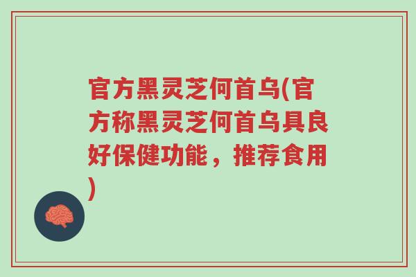 官方黑灵芝何首乌(官方称黑灵芝何首乌具良好保健功能,推荐食用)-第1张图片-超越 官方黑灵芝何首乌(官方称黑灵芝何首乌具良好保健功能,推荐食用)-第1张图片-超越