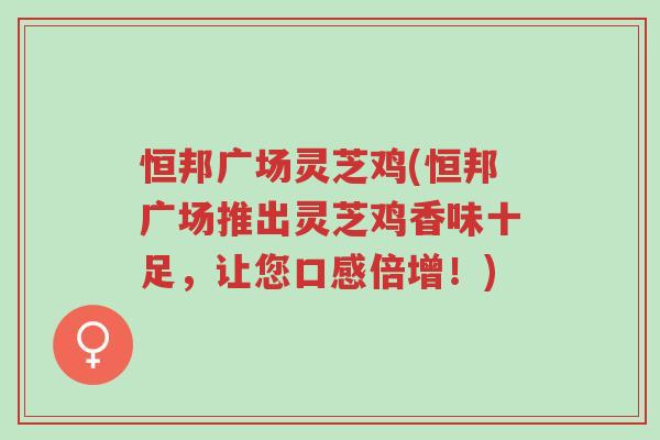 恒邦广场灵芝鸡(恒邦广场推出灵芝鸡香味十足,让您口感倍增!)-第1张图片-超越 恒邦广场灵芝鸡(恒邦广场推出灵芝鸡香味十足,让您口感倍增!)-第1张图片-超越