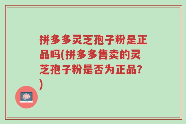 拼多多灵芝孢子粉是正品吗(拼多多售卖的灵芝孢子粉是否为正品?)-第1张图片-超越 拼多多灵芝孢子粉是正品吗(拼多多售卖的灵芝孢子粉是否为正品?)-第1张图片-超越