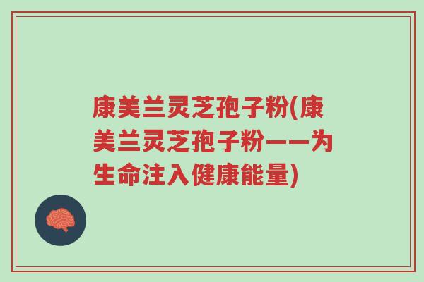康美兰灵芝孢子粉(康美兰灵芝孢子粉——为生命注入健康能量)-第1张图片-超越 康美兰灵芝孢子粉(康美兰灵芝孢子粉——为生命注入健康能量)-第1张图片-超越