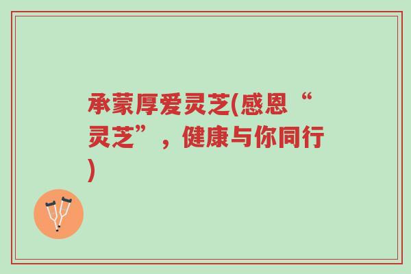 承蒙厚爱灵芝(感恩“灵芝”,健康与你同行)-第1张图片-超越 承蒙厚爱灵芝(感恩“灵芝”,健康与你同行)-第1张图片-超越