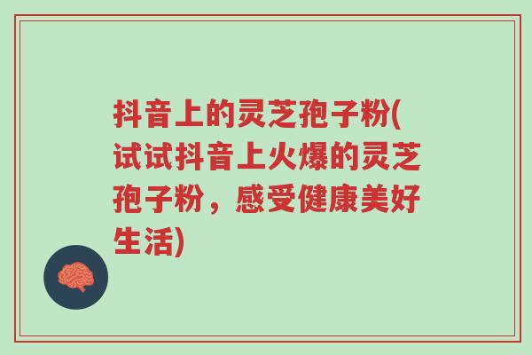 抖音上的灵芝孢子粉(试试抖音上火爆的灵芝孢子粉，感受健康美好生活)-第1张图片-超越