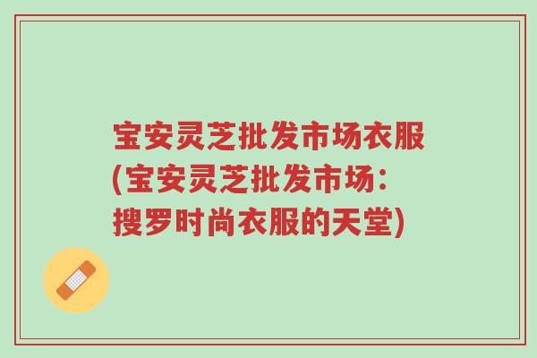 宝安灵芝批发市场衣服(宝安灵芝批发市场:搜罗时尚衣服的天堂)-第1张图片-超越 宝安灵芝批发市场衣服(宝安灵芝批发市场:搜罗时尚衣服的天堂)-第1张图片-超越