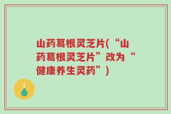 山药葛根灵芝片(“山药葛根灵芝片”改为“健康养生灵药”)-第1张图片-超越 山药葛根灵芝片(“山药葛根灵芝片”改为“健康养生灵药”)-第1张图片-超越