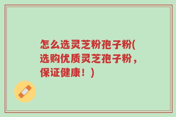 怎么选灵芝粉孢子粉(选购优质灵芝孢子粉,保证健康!)-第1张图片-超越 怎么选灵芝粉孢子粉(选购优质灵芝孢子粉,保证健康!)-第1张图片-超越