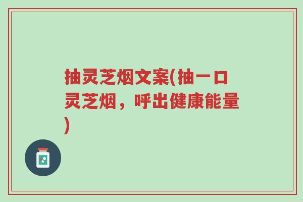 抽灵芝烟文案(抽一口灵芝烟,呼出健康能量)-第1张图片-超越 抽灵芝烟文案(抽一口灵芝烟,呼出健康能量)-第1张图片-超越