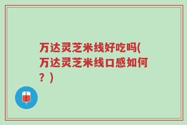 万达灵芝米线好吃吗(万达灵芝米线口感如何?)-第1张图片-超越 万达灵芝米线好吃吗(万达灵芝米线口感如何?)-第1张图片-超越