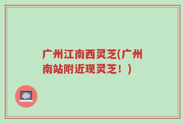 广州江南西灵芝(广州南站附近现灵芝！)-第1张图片-超越
