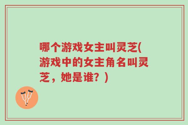 哪个游戏女主叫灵芝(游戏中的女主角名叫灵芝，她是谁？)-第1张图片-超越