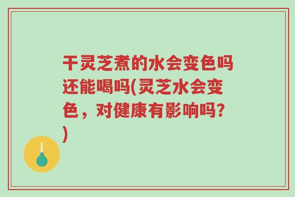 干灵芝煮的水会变色吗还能喝吗(灵芝水会变色,对健康有影响吗?)-第1张图片-超越 干灵芝煮的水会变色吗还能喝吗(灵芝水会变色,对健康有影响吗?)-第1张图片-超越