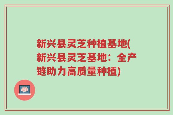 新兴县灵芝种植基地(新兴县灵芝基地:全产链助力高质量种植)-第1张图片-超越 新兴县灵芝种植基地(新兴县灵芝基地:全产链助力高质量种植)-第1张图片-超越