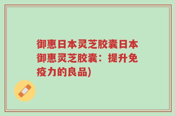 御惠日本灵芝胶囊日本御惠灵芝胶囊:提升免疫力的良品)-第1张图片-超越 御惠日本灵芝胶囊日本御惠灵芝胶囊:提升免疫力的良品)-第1张图片-超越