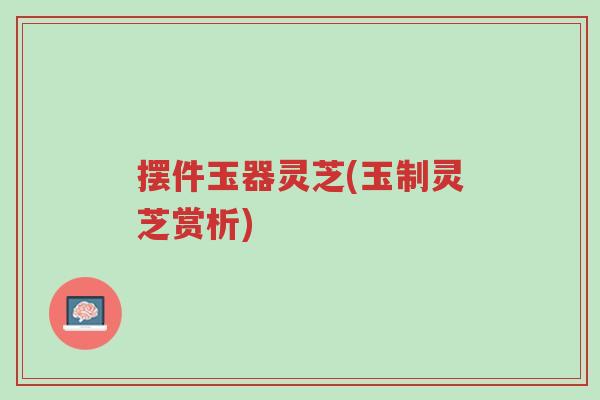 摆件玉器灵芝(玉制灵芝赏析)-第1张图片-超越 摆件玉器灵芝(玉制灵芝赏析)-第1张图片-超越