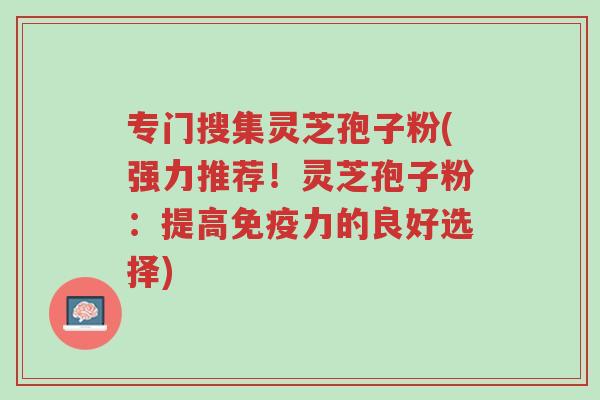 专门搜集灵芝孢子粉(强力推荐!灵芝孢子粉:提高免疫力的良好选择)-第1张图片-超越 专门搜集灵芝孢子粉(强力推荐!灵芝孢子粉:提高免疫力的良好选择)-第1张图片-超越