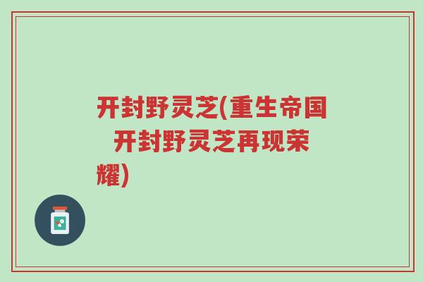 开封野灵芝(重生帝国 开封野灵芝再现荣耀)-第1张图片-超越 开封野灵芝(重生帝国 开封野灵芝再现荣耀)-第1张图片-超越