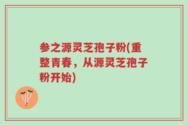 参之源灵芝孢子粉(重整青春,从源灵芝孢子粉开始)-第1张图片-超越 参之源灵芝孢子粉(重整青春,从源灵芝孢子粉开始)-第1张图片-超越