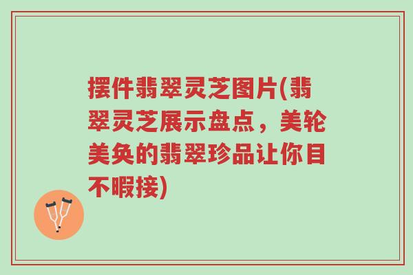 摆件翡翠灵芝图片(翡翠灵芝展示盘点,美轮美奂的翡翠珍品让你目不暇接)-第1张图片-超越 摆件翡翠灵芝图片(翡翠灵芝展示盘点,美轮美奂的翡翠珍品让你目不暇接)-第1张图片-超越