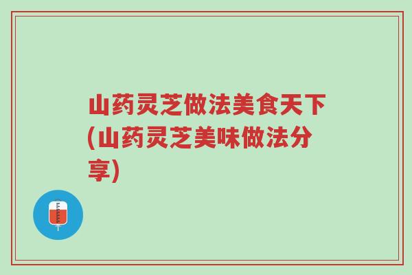 山药灵芝做法美食天下(山药灵芝美味做法分享)-第1张图片-超越 山药灵芝做法美食天下(山药灵芝美味做法分享)-第1张图片-超越
