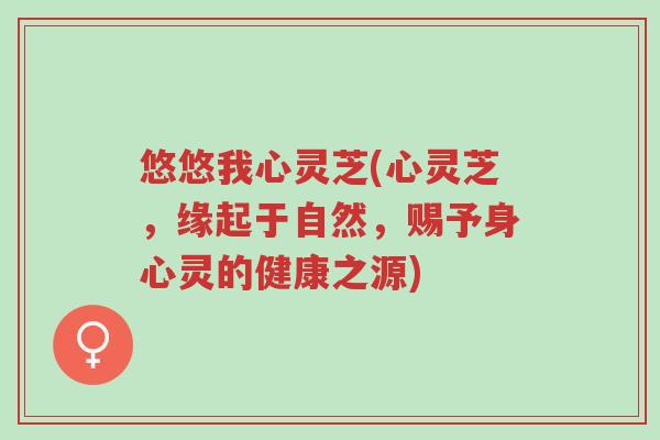 悠悠我心灵芝(心灵芝,缘起于自然,赐予身心灵的健康之源)-第1张图片-超越 悠悠我心灵芝(心灵芝,缘起于自然,赐予身心灵的健康之源)-第1张图片-超越