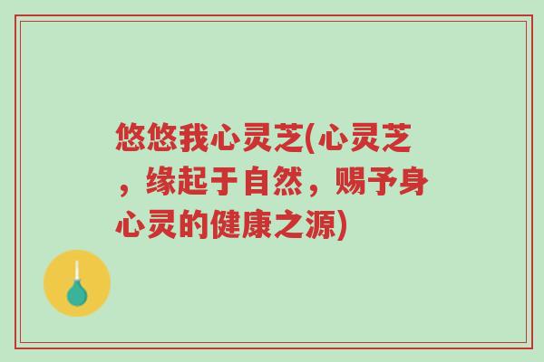 悠悠我心灵芝(心灵芝,缘起于自然,赐予身心灵的健康之源)-第1张图片-超越 悠悠我心灵芝(心灵芝,缘起于自然,赐予身心灵的健康之源)-第1张图片-超越