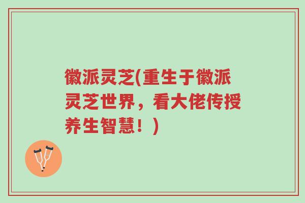 徽派灵芝(重生于徽派灵芝世界，看大佬传授养生智慧！)-第1张图片-超越