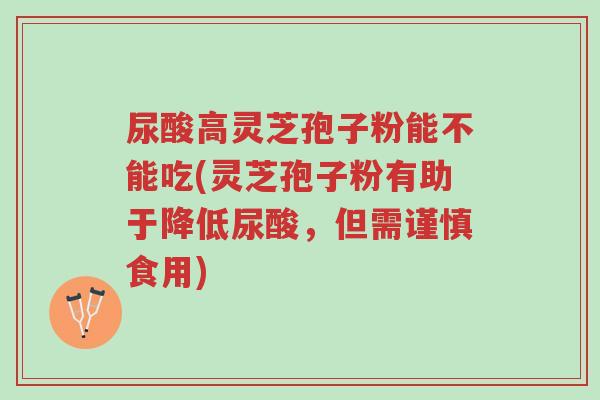 尿酸高灵芝孢子粉能不能吃(灵芝孢子粉有助于降低尿酸,但需谨慎食用)-第1张图片-超越 尿酸高灵芝孢子粉能不能吃(灵芝孢子粉有助于降低尿酸,但需谨慎食用)-第1张图片-超越