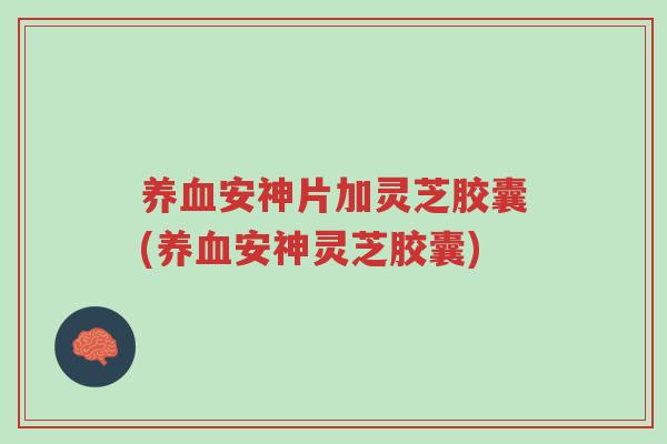 养血安神片加灵芝胶囊(养血安神灵芝胶囊)-第1张图片-超越