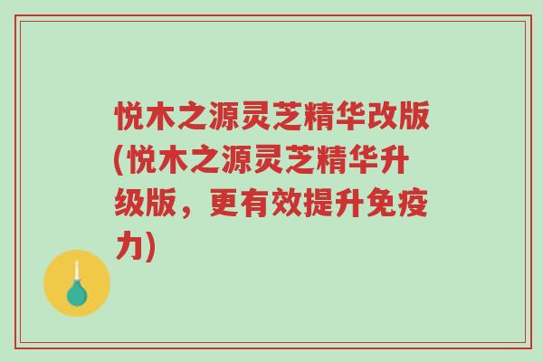 悦木之源灵芝精华改版(悦木之源灵芝精华升级版,更有效提升免疫力)-第1张图片-超越 悦木之源灵芝精华改版(悦木之源灵芝精华升级版,更有效提升免疫力)-第1张图片-超越