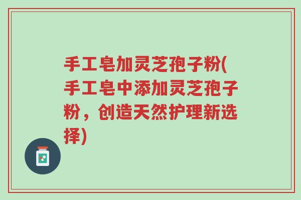 手工皂加灵芝孢子粉(手工皂中添加灵芝孢子粉,创造天然护理新选择)-第1张图片-超越 手工皂加灵芝孢子粉(手工皂中添加灵芝孢子粉,创造天然护理新选择)-第1张图片-超越